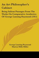 An Art Philosopher's Cabinet: Being Salient Passages From The Works On Comparative Aesthetics Of George Lansing Raymond (1915)