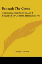 Beneath The Cross: Counsels, Meditations, And Prayers For Communicants (1877)