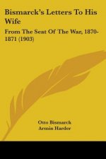 Bismarck's Letters To His Wife: From The Seat Of The War, 1870-1871 (1903)