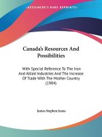 Canada's Resources And Possibilities: With Special Reference To The Iron And Allied Industries And The Increase Of Trade With The Mother Country (1904