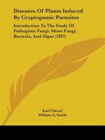 Diseases of Plants Induced by Cryptogamic Parasites: Introduction to the Study of Pathogenic Fungi, Slime Fungi, Bacteria, and Algae (1897)