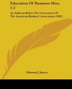 Education Of Business Men, 1-2: An Address Before The Convention Of The American Bankers' Association (1892)
