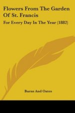Flowers From The Garden Of St. Francis: For Every Day In The Year (1882)