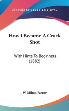 How I Became A Crack Shot: With Hints To Beginners (1882)