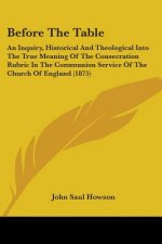 Before The Table: An Inquiry, Historical And Theological Into The True Meaning Of The Consecration Rubric In The Communion Service Of Th