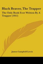 Black Beaver, The Trapper: The Only Book Ever Written By A Trapper (1911)