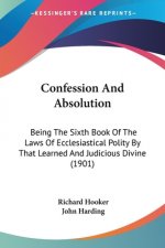 Confession And Absolution: Being The Sixth Book Of The Laws Of Ecclesiastical Polity By That Learned And Judicious Divine (1901)