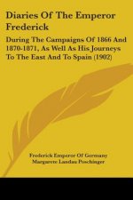 Diaries Of The Emperor Frederick: During The Campaigns Of 1866 And 1870-1871, As Well As His Journeys To The East And To Spain (1902)