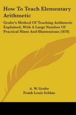 How To Teach Elementary Arithmetic: Grube's Method Of Teaching Arithmetic Explained, With A Large Number Of Practical Hints And Illustrations (1878)