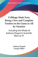Cribbage Made Easy, Being a New and Complete Treatise on the Game in All Its Varieties: Including the Whole of Anthony Pasquin's Scientific Work on Fi