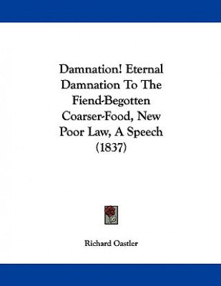 Damnation! Eternal Damnation To The Fiend-Begotten Coarser-Food, New Poor Law, A Speech (1837)