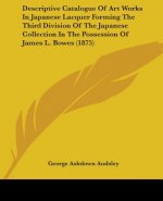 Descriptive Catalogue Of Art Works In Japanese Lacquer Forming The Third Division Of The Japanese Collection In The Possession Of James L. Bowes (1875