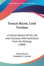 Francis Bacon, Lord Verulam: A Critical Review Of His Life And Character, With Selections From His Writings (1888)