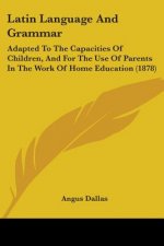 Latin Language And Grammar: Adapted To The Capacities Of Children, And For The Use Of Parents In The Work Of Home Education (1878)