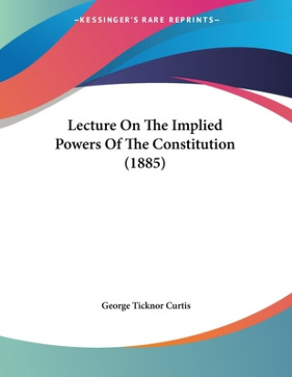 Lecture On The Implied Powers Of The Constitution (1885)