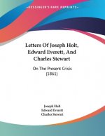 Letters Of Joseph Holt, Edward Everett, And Charles Stewart: On The Present Crisis (1861)