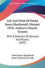 Life And Work Of Daniel James Macdonnell, Minister Of St. Andrew's Church, Toronto: With A Selection Of Sermons And Prayers (1897)