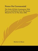 Notes On Ceremonial: The Order Of Holy Communion, With Prayers And Rubrics From The Sarum Missal For Use At The Altar (1882)