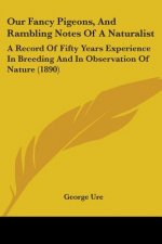 Our Fancy Pigeons, And Rambling Notes Of A Naturalist: A Record Of Fifty Years Experience In Breeding And In Observation Of Nature (1890)