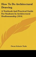 How To Do Architectural Drawing: A Textbook And Practical Guide For Students In Architectural Draftsmanship (1914)