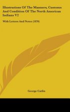 Illustrations Of The Manners, Customs And Condition Of The North American Indians V2: With Letters And Notes (1876)