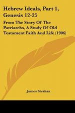 Hebrew Ideals, Part 1, Genesis 12-25: From The Story Of The Patriarchs, A Study Of Old Testament Faith And Life (1906)