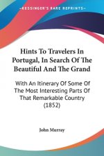 Hints To Travelers In Portugal, In Search Of The Beautiful And The Grand: With An Itinerary Of Some Of The Most Interesting Parts Of That Remarkable C