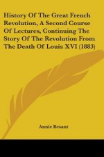 History Of The Great French Revolution, A Second Course Of Lectures, Continuing The Story Of The Revolution From The Death Of Louis XVI (1883)
