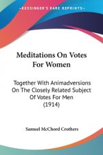 Meditations On Votes For Women: Together With Animadversions On The Closely Related Subject Of Votes For Men (1914)