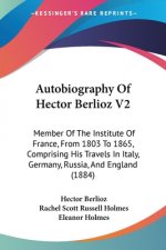 Autobiography Of Hector Berlioz V2: Member Of The Institute Of France, From 1803 To 1865, Comprising His Travels In Italy, Germany, Russia, And Englan