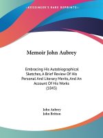 Memoir John Aubrey: Embracing His Autobiographical Sketches, A Brief Review Of His Personal And Literary Merits, And An Account Of His Wor