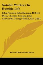 Notable Workers In Humble Life: John Pounds, John Duncan, Robert Dick, Thomas Cooper, John Ashworth, George Smith, Etc. (1887)