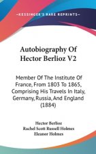 Autobiography Of Hector Berlioz V2: Member Of The Institute Of France, From 1803 To 1865, Comprising His Travels In Italy, Germany, Russia, And Englan