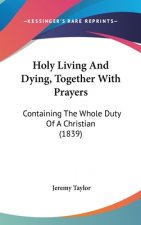 Holy Living And Dying, Together With Prayers: Containing The Whole Duty Of A Christian (1839)
