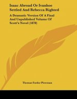 Isaac Abroad Or Ivanhoe Settled And Rebecca Righted: A Dramatic Version Of A Final And Unpublished Volume Of Scott's Novel (1878)
