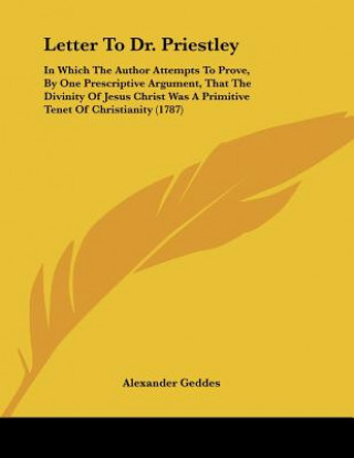 Letter To Dr. Priestley: In Which The Author Attempts To Prove, By One Prescriptive Argument, That The Divinity Of Jesus Christ Was A Primitive