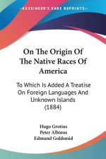 On The Origin Of The Native Races Of America: To Which Is Added A Treatise On Foreign Languages And Unknown Islands (1884)