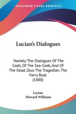 Lucian's Dialogues: Namely The Dialogues Of The Gods, Of The Sea-Gods, And Of The Dead, Zeus The Tragedian, The Ferry Boat (1888)