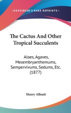 The Cactus And Other Tropical Succulents: Aloes, Agaves, Mesembryanthemums, Sempervivums, Sedums, Etc. (1877)
