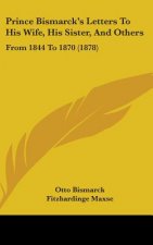 Prince Bismarck's Letters To His Wife, His Sister, And Others: From 1844 To 1870 (1878)