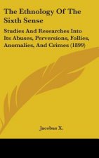 The Ethnology Of The Sixth Sense: Studies And Researches Into Its Abuses, Perversions, Follies, Anomalies, And Crimes (1899)