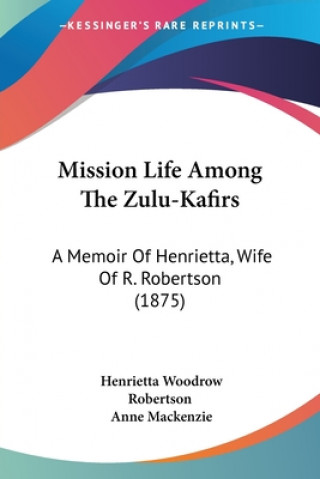 Mission Life Among The Zulu-Kafirs: A Memoir Of Henrietta, Wife Of R. Robertson (1875)