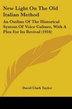 New Light On The Old Italian Method: An Outline Of The Historical System Of Voice Culture, With A Plea For Its Revival (1916)
