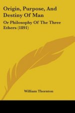 Origin, Purpose, And Destiny Of Man: Or Philosophy Of The Three Ethers (1891)