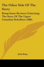 The Other Side Of The Story: Being Some Reviews Criticizing The Story Of The Upper Canadian Rebellion (1886)