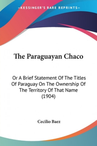 The Paraguayan Chaco: Or A Brief Statement Of The Titles Of Paraguay On The Ownership Of The Territory Of That Name (1904)