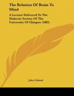 The Relation Of Brain To Mind: A Lecture Delivered To The Dialectic Society Of The University Of Glasgow (1882)