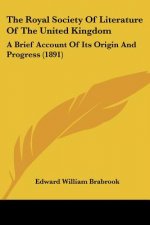 The Royal Society Of Literature Of The United Kingdom: A Brief Account Of Its Origin And Progress (1891)