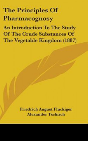 The Principles Of Pharmacognosy: An Introduction To The Study Of The Crude Substances Of The Vegetable Kingdom (1887)
