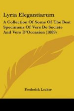 Lyria Elegantiarum: A Collection Of Some Of The Best Specimens Of Vers De Societe And Vers D'Occasion (1889)